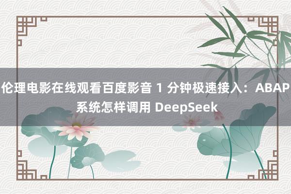 伦理电影在线观看百度影音 1 分钟极速接入：ABAP 系统怎样调用 DeepSeek