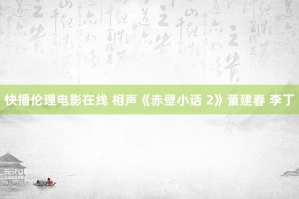 快播伦理电影在线 相声《赤壁小话 2》董建春 李丁