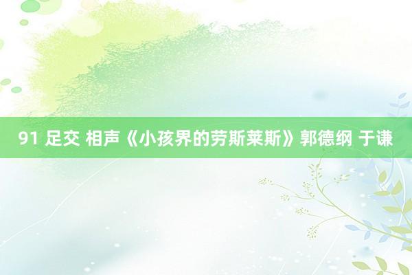 91 足交 相声《小孩界的劳斯莱斯》郭德纲 于谦