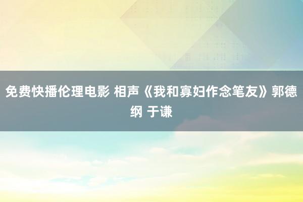 免费快播伦理电影 相声《我和寡妇作念笔友》郭德纲 于谦